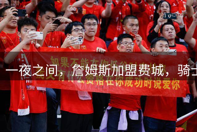 一夜之间，詹姆斯加盟费城，骑士启动B方案，掘金恐贱卖替补中锋