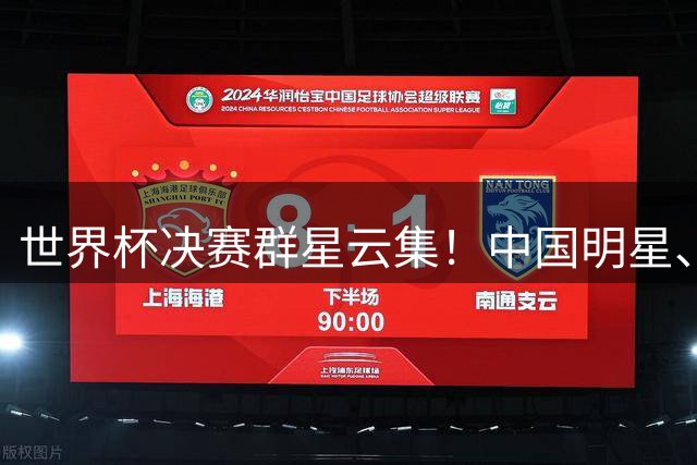 世界杯决赛群星云集！中国明星、海外名流荟萃，中场秀与闭幕式表演亮点满满