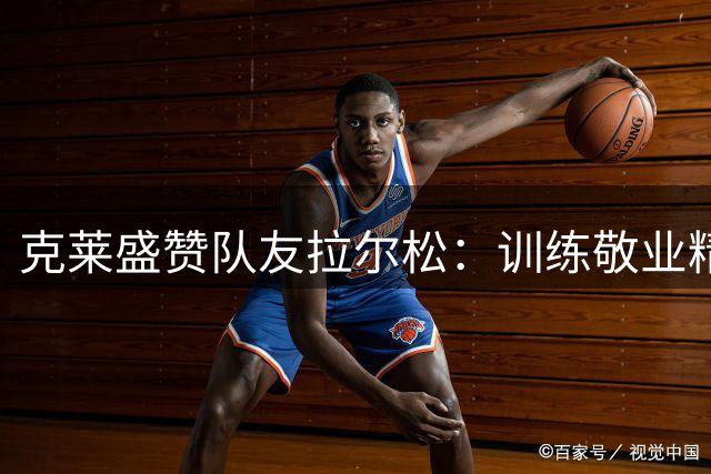克莱盛赞队友拉尔松：训练敬业精神令人赞叹