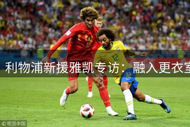 利物浦新援雅凯专访：融入更衣室顺利 芝加哥高温训练成挑战