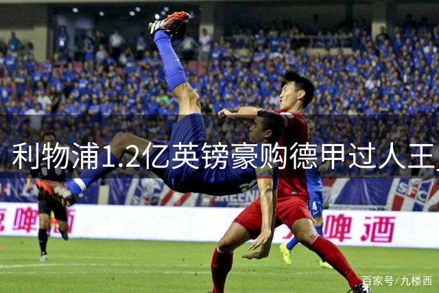 利物浦1.2亿英镑豪购德甲过人王 萨拉赫接班人锁定莱比锡超新星