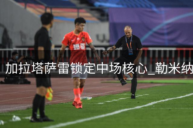 加拉塔萨雷锁定中场核心 勒米纳成功续约至2024年