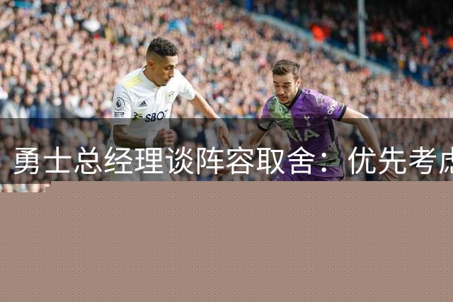勇士总经理谈阵容取舍：优先考虑天赋而非出勤率