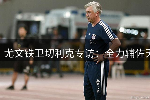 尤文铁卫切利克专访：全力辅佐天才伊尔迪兹 剑指意甲冠军