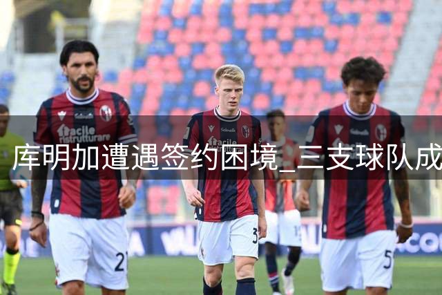 库明加遭遇签约困境 三支球队成最后选择