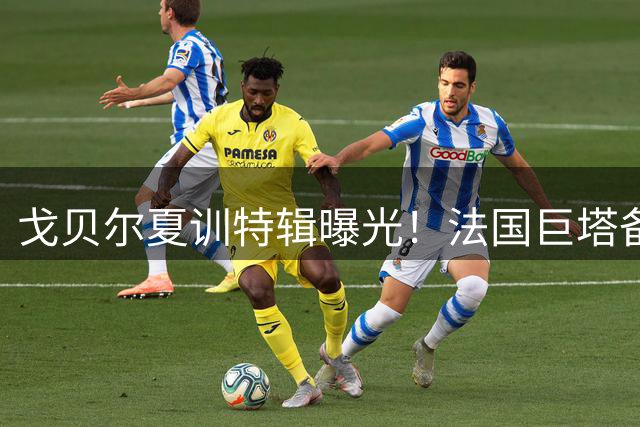 戈贝尔夏训特辑曝光！法国巨塔备战新赛季展现铁血双面人生