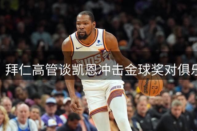 拜仁高管谈凯恩冲击金球奖对俱乐部的多重价值