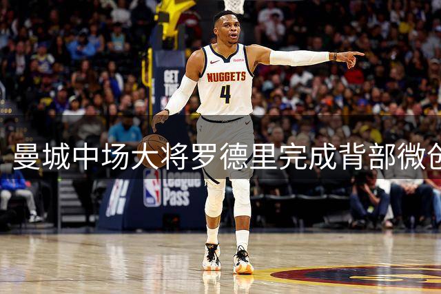 曼城中场大将罗德里完成背部微创手术 有望新赛季前火线复出