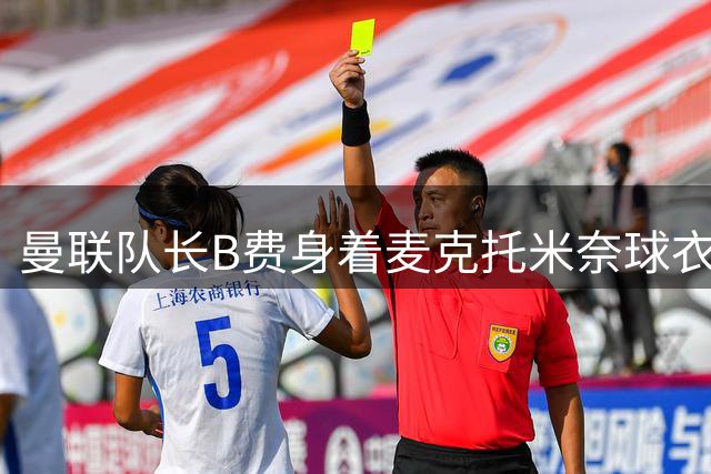 曼联队长B费身着麦克托米奈球衣引发球迷热议