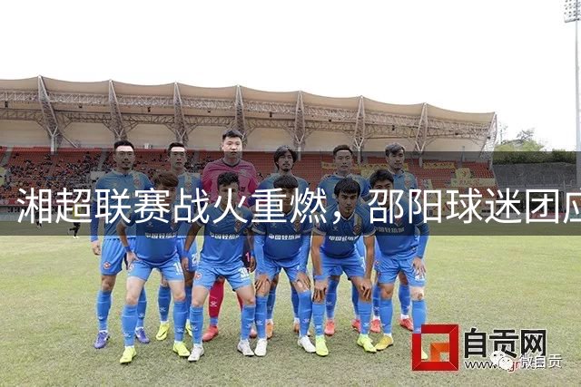 湘超联赛战火重燃，邵阳球迷团应援规模创新高