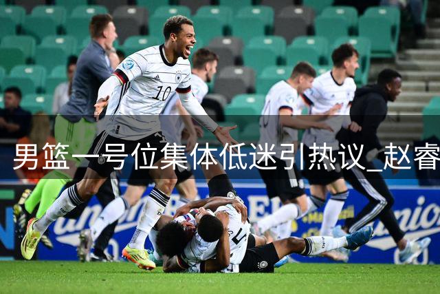 男篮一号位集体低迷引热议 赵睿缺席之谜待解