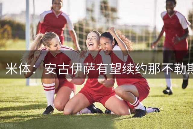 米体：安古伊萨有望续约那不勒斯至2030年