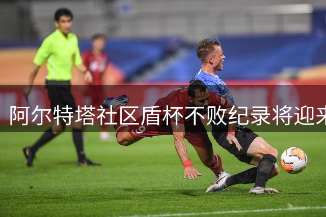 阿尔特塔社区盾杯不败纪录将迎来新考验