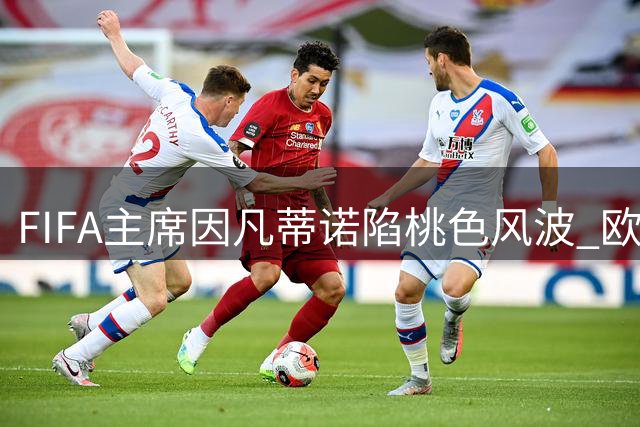 FIFA主席因凡蒂诺陷桃色风波 欧足联或启动16年任期审查