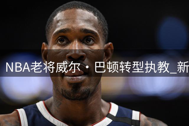 NBA老将威尔·巴顿转型执教 新赛季将助力森林狼年轻球员成长