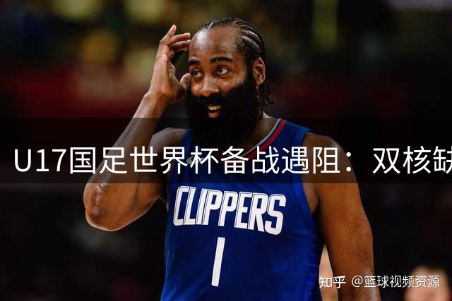U17国足世界杯备战遇阻：双核缺席暴露青训体系深层矛盾